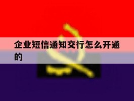 企业短信通知交行怎么开通的