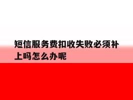 短信服务费扣收失败必须补上吗怎么办呢的简单介绍