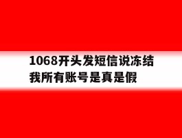 包含1068开头发短信说冻结我所有账号是真是假的词条