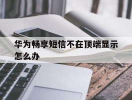 华为畅享短信不在顶端显示怎么办
