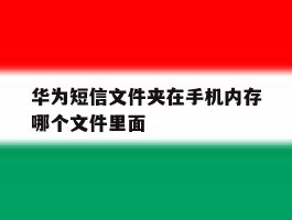 华为短信文件夹在手机内存哪个文件里面的简单介绍