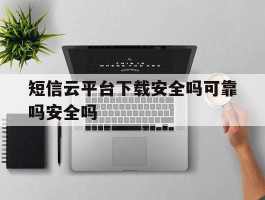 关于短信云平台下载安全吗可靠吗安全吗的信息
