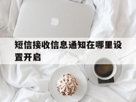 短信接收信息通知在哪里设置开启的简单介绍