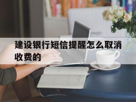 建设银行短信提醒怎么取消收费的