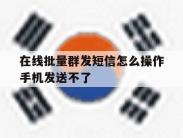 包含在线批量群发短信怎么操作手机发送不了的词条