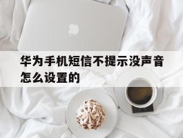 华为手机短信不提示没声音怎么设置的