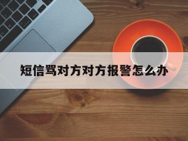 短信骂对方对方报警怎么办