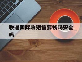 联通国际收短信要钱吗安全吗